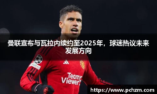 曼联宣布与瓦拉内续约至2025年，球迷热议未来发展方向