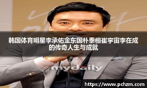 韩国体育明星李承佑金东国朴泰桓崔宇宙李在成的传奇人生与成就