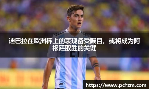 迪巴拉在欧洲杯上的表现备受瞩目，或将成为阿根廷取胜的关键