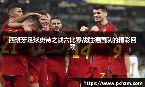 西班牙足球史诗之战六比零战胜德国队的精彩回顾