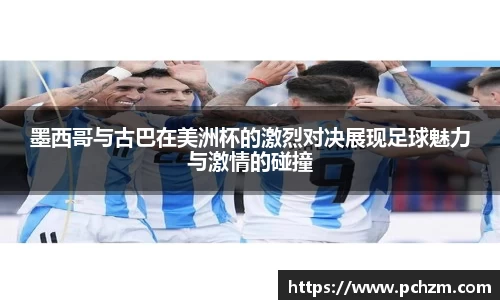 墨西哥与古巴在美洲杯的激烈对决展现足球魅力与激情的碰撞