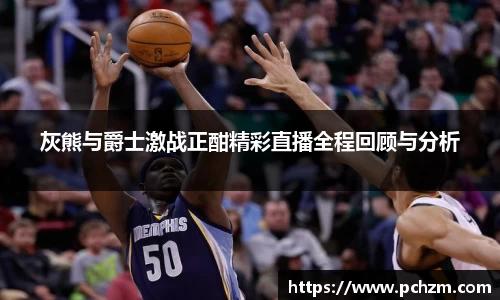 灰熊与爵士激战正酣精彩直播全程回顾与分析