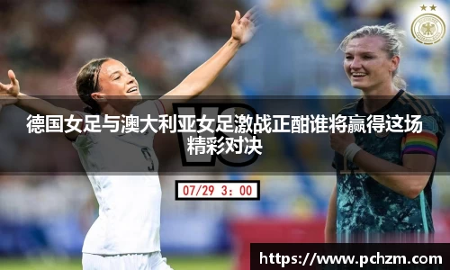 德国女足与澳大利亚女足激战正酣谁将赢得这场精彩对决