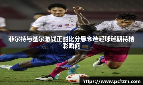 菲尔特与基尔激战正酣比分悬念迭起球迷期待精彩瞬间