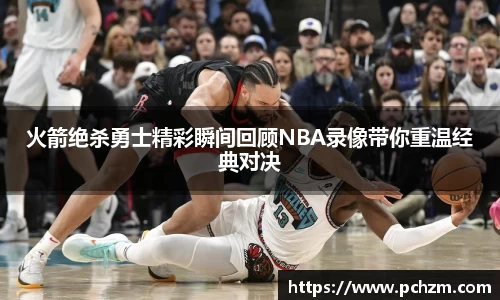 火箭绝杀勇士精彩瞬间回顾NBA录像带你重温经典对决