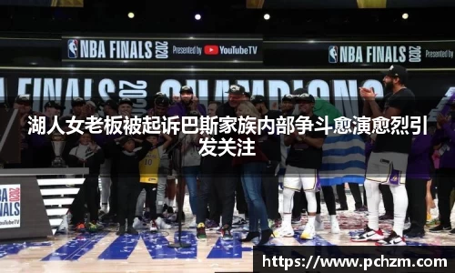 湖人女老板被起诉巴斯家族内部争斗愈演愈烈引发关注