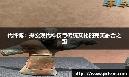 代怀博：探索现代科技与传统文化的完美融合之路