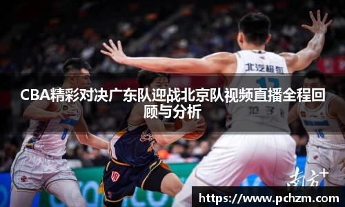 CBA精彩对决广东队迎战北京队视频直播全程回顾与分析