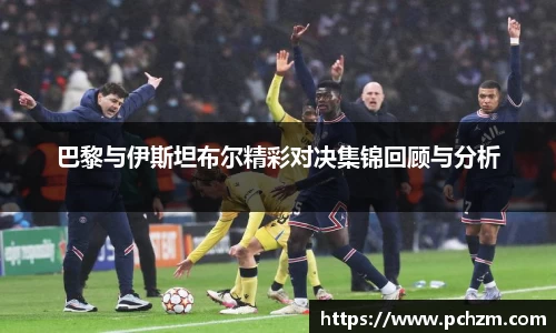 巴黎与伊斯坦布尔精彩对决集锦回顾与分析