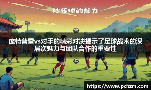 庞特普雷vs对手的精彩对决揭示了足球战术的深层次魅力与团队合作的重要性