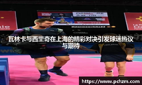 瓦林卡与西里奇在上海的精彩对决引发球迷热议与期待