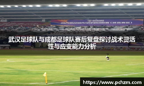 武汉足球队与成都足球队赛后复盘探讨战术灵活性与应变能力分析