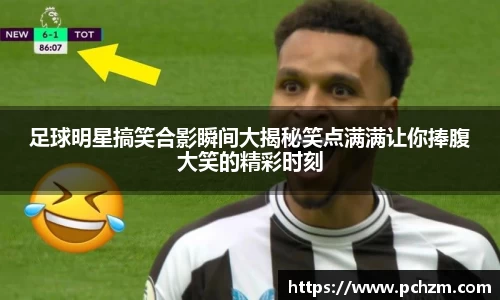 足球明星搞笑合影瞬间大揭秘笑点满满让你捧腹大笑的精彩时刻