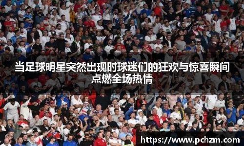 当足球明星突然出现时球迷们的狂欢与惊喜瞬间点燃全场热情