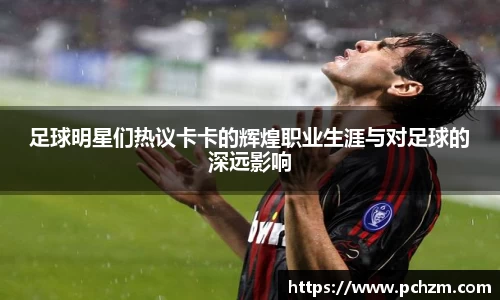足球明星们热议卡卡的辉煌职业生涯与对足球的深远影响