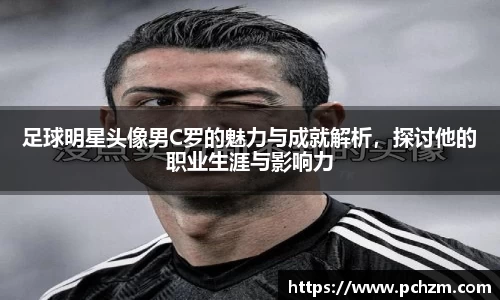 足球明星头像男C罗的魅力与成就解析，探讨他的职业生涯与影响力