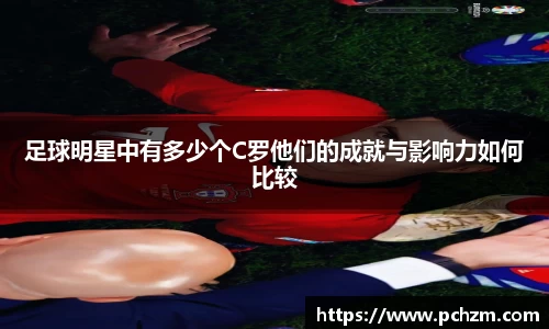 足球明星中有多少个C罗他们的成就与影响力如何比较