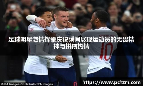 足球明星激情挥拳庆祝瞬间展现运动员的无畏精神与拼搏热情