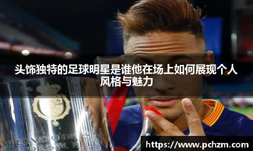 头饰独特的足球明星是谁他在场上如何展现个人风格与魅力
